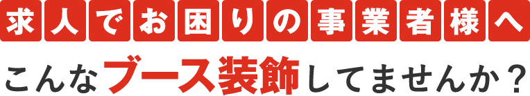 求人でお困りの事業者様へこんなブース装飾してませんか？